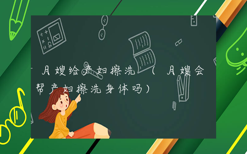 月嫂给产妇擦洗 (月嫂会帮产妇擦洗身体吗)